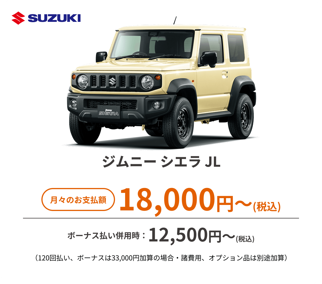 ジムニー シエラ JL　月々のお支払額：18,000円～(税込)、ボーナス払い併用時：12,500円〜(税込) ※（120回払い、ボーナスは33,000円加算の場合・諸費用、オプション品は別途加算）