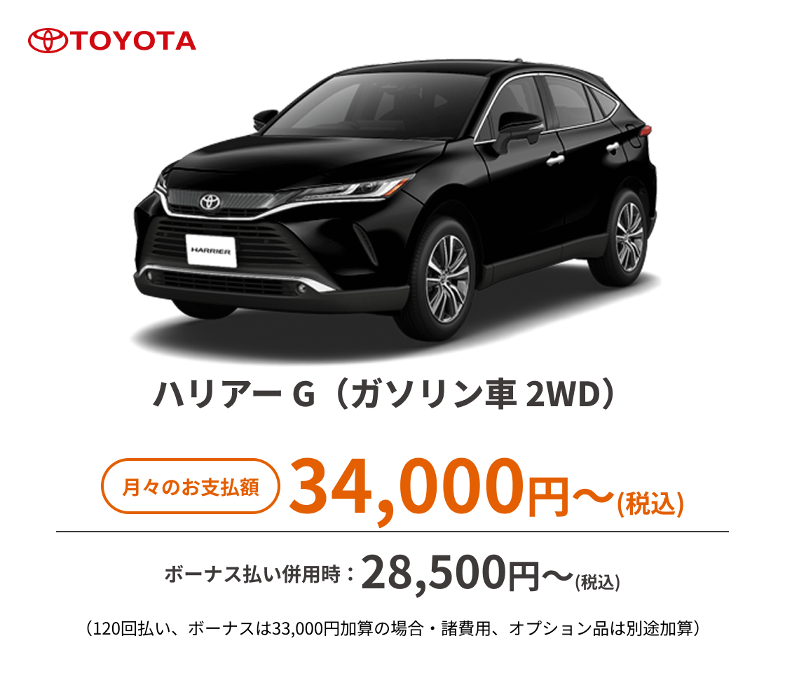 ハリアー G（ガソリン車 2WD）　月々のお支払額：34,000円～(税込)、ボーナス払い併用時：28,500円〜(税込) ※（120回払い、ボーナスは33,000円加算の場合・諸費用、オプション品は別途加算）