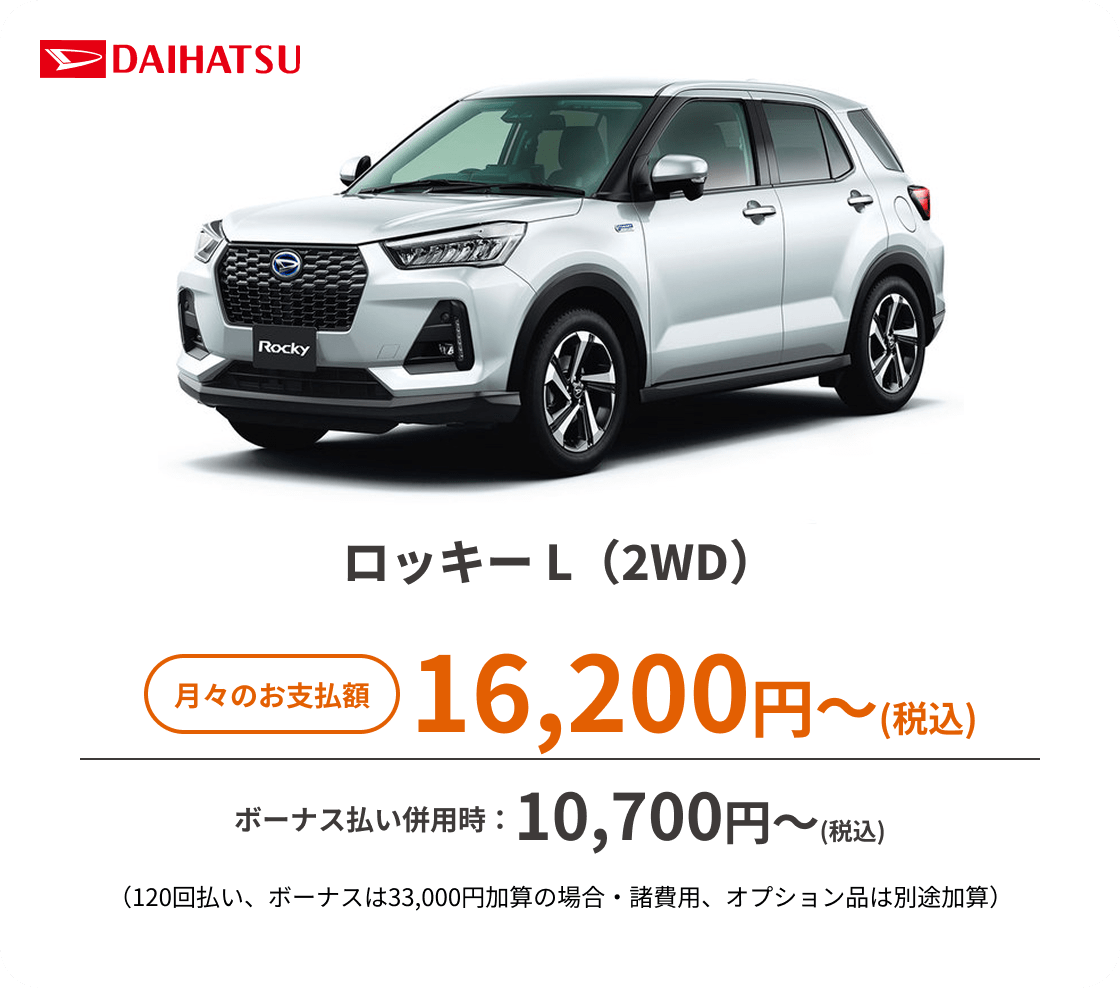 ロッキー L（2WD）　月々のお支払額：16,200円～(税込)、ボーナス払い併用時：10,700円〜(税込) ※（120回払い、ボーナスは33,000円加算の場合・諸費用、オプション品は別途加算）