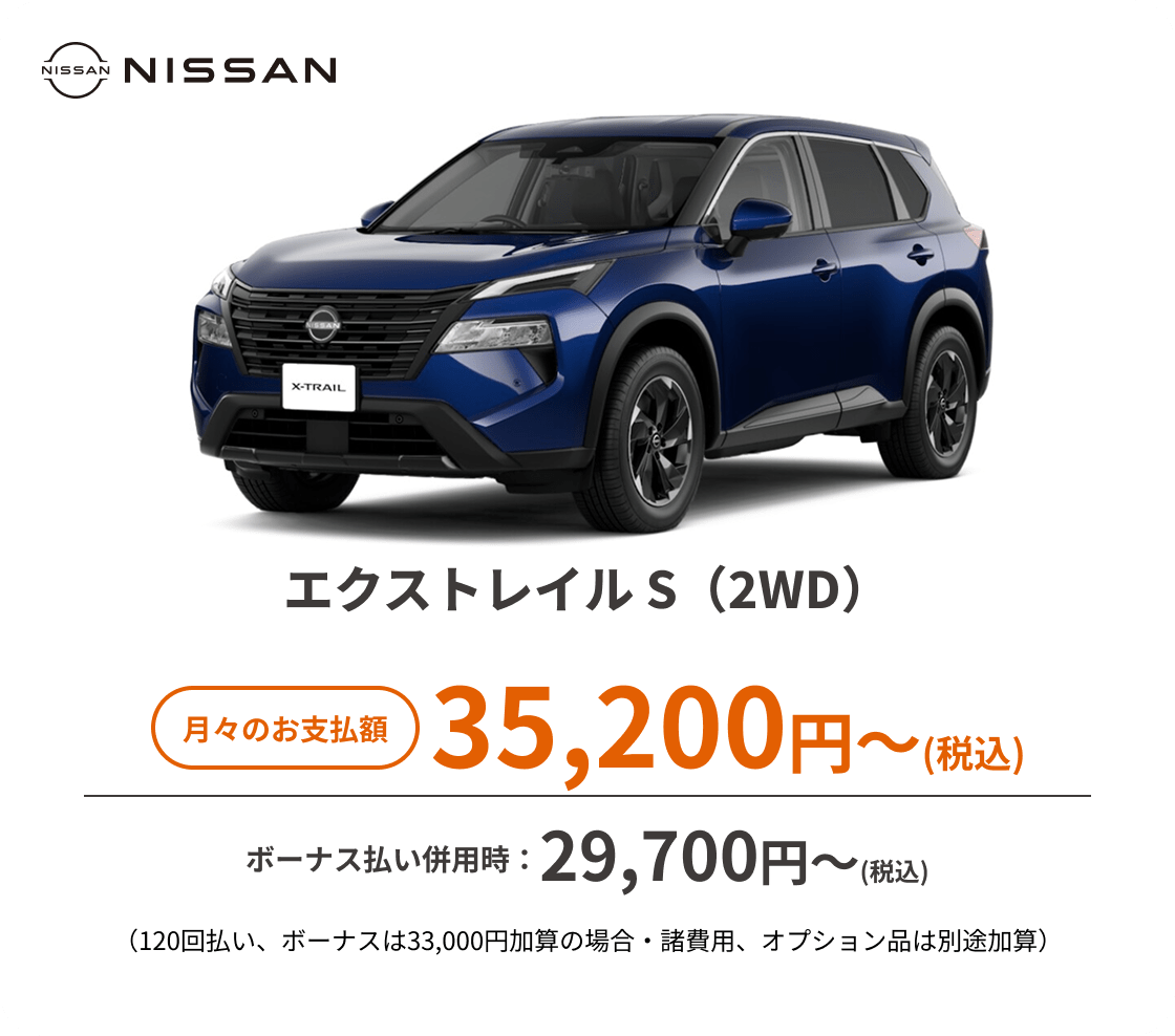 エクストレイル S（2WD）　月々のお支払額：35,200円～(税込)、ボーナス払い併用時：29,700円〜(税込) ※（120回払い、ボーナスは33,000円加算の場合・諸費用、オプション品は別途加算）