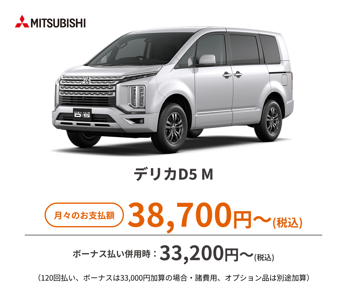 デリカD5 M　月々のお支払額：38,700円～(税込)、ボーナス払い併用時：33,200円〜(税込) ※（120回払い、ボーナスは33,000円加算の場合・諸費用、オプション品は別途加算）